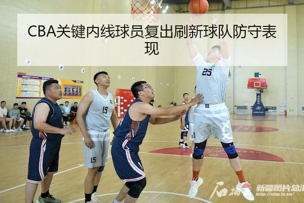 CBA关键内线球员复出刷新球队防守表现 - kaiyunSPORTS